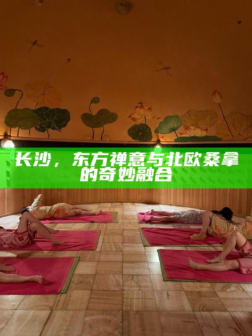 长沙,东方禅意与北欧桑拿的奇妙融合