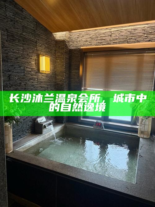 长沙沐兰温泉会所,城市中的自然逸境